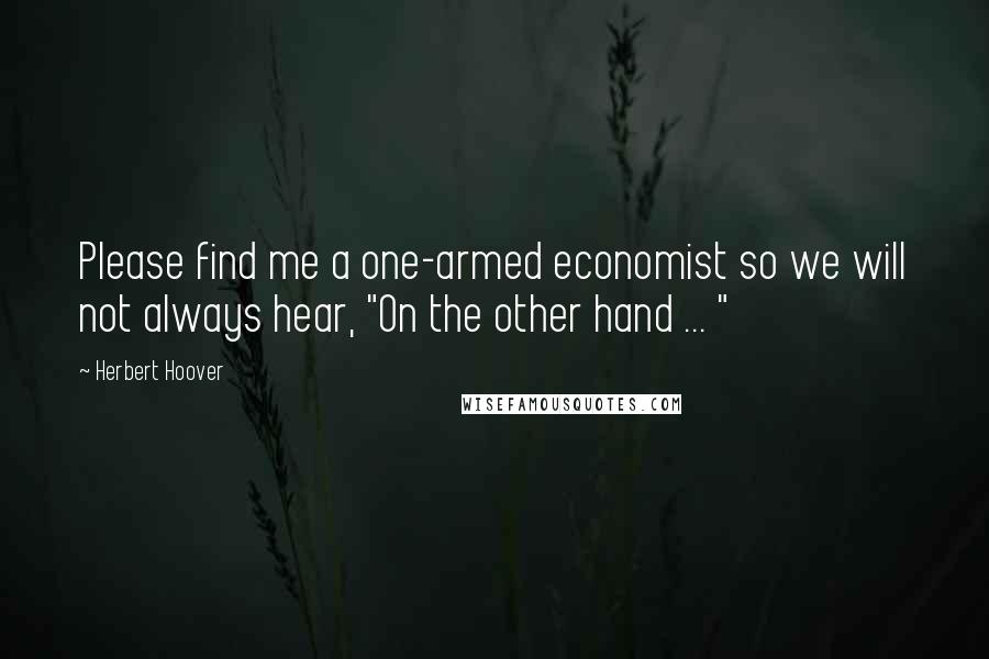 Herbert Hoover Quotes: Please find me a one-armed economist so we will not always hear, "On the other hand ... "