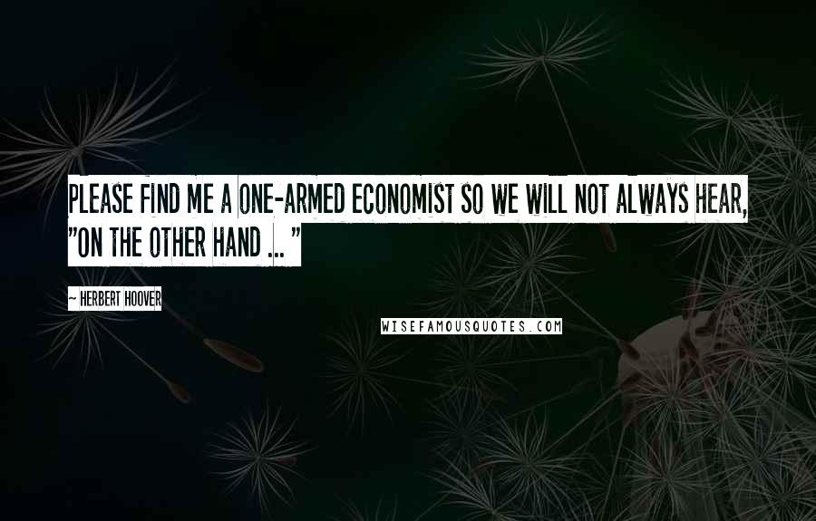 Herbert Hoover Quotes: Please find me a one-armed economist so we will not always hear, "On the other hand ... "