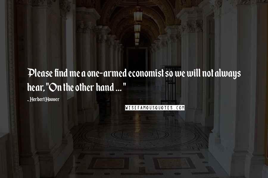 Herbert Hoover Quotes: Please find me a one-armed economist so we will not always hear, "On the other hand ... "