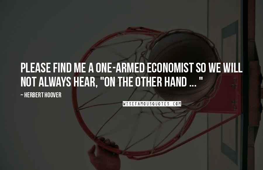 Herbert Hoover Quotes: Please find me a one-armed economist so we will not always hear, "On the other hand ... "