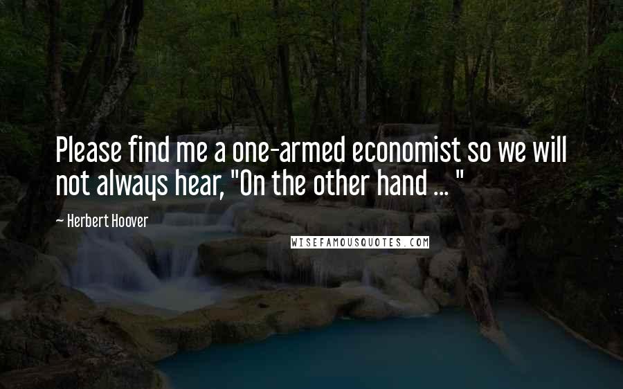 Herbert Hoover Quotes: Please find me a one-armed economist so we will not always hear, "On the other hand ... "