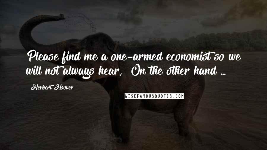 Herbert Hoover Quotes: Please find me a one-armed economist so we will not always hear, "On the other hand ... "