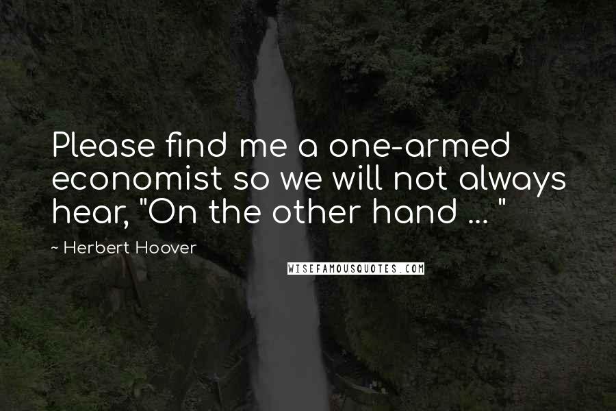 Herbert Hoover Quotes: Please find me a one-armed economist so we will not always hear, "On the other hand ... "