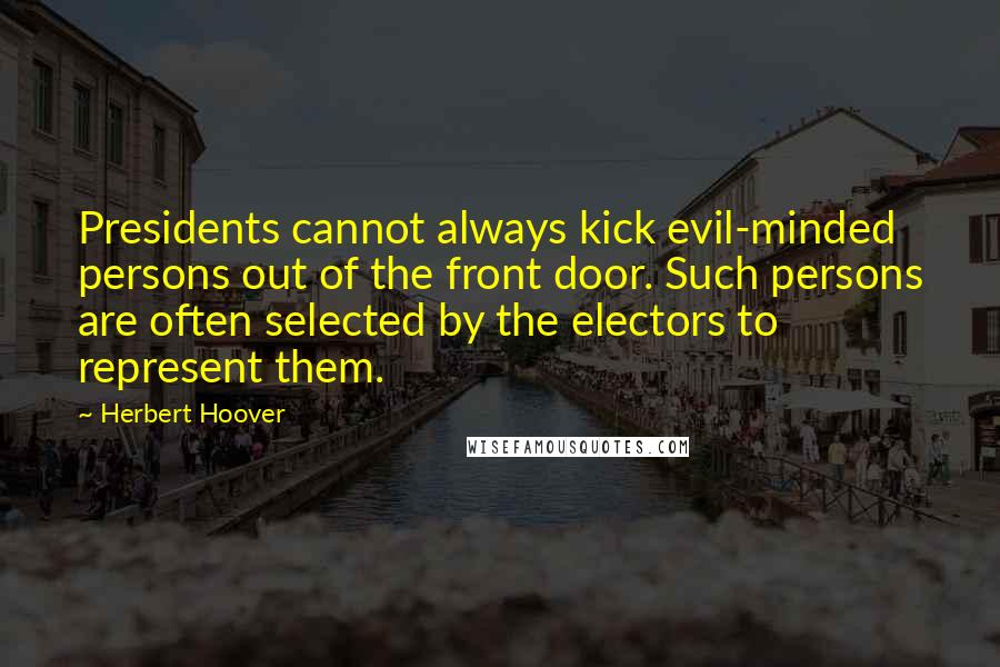 Herbert Hoover Quotes: Presidents cannot always kick evil-minded persons out of the front door. Such persons are often selected by the electors to represent them.