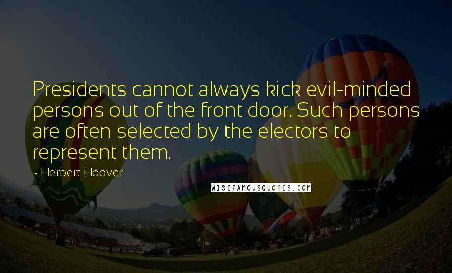 Herbert Hoover Quotes: Presidents cannot always kick evil-minded persons out of the front door. Such persons are often selected by the electors to represent them.