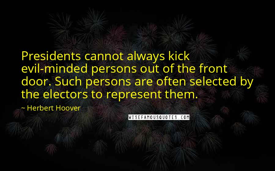 Herbert Hoover Quotes: Presidents cannot always kick evil-minded persons out of the front door. Such persons are often selected by the electors to represent them.