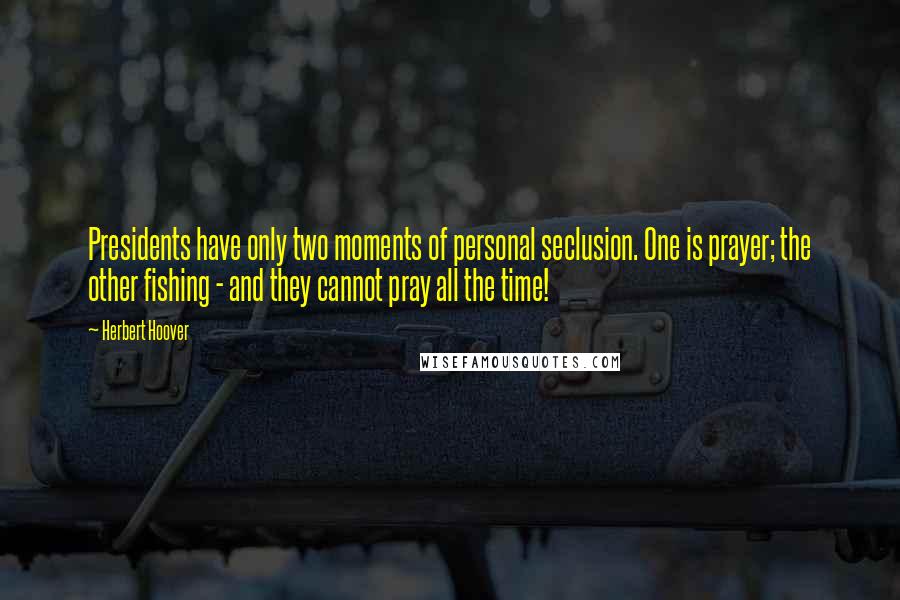 Herbert Hoover Quotes: Presidents have only two moments of personal seclusion. One is prayer; the other fishing - and they cannot pray all the time!