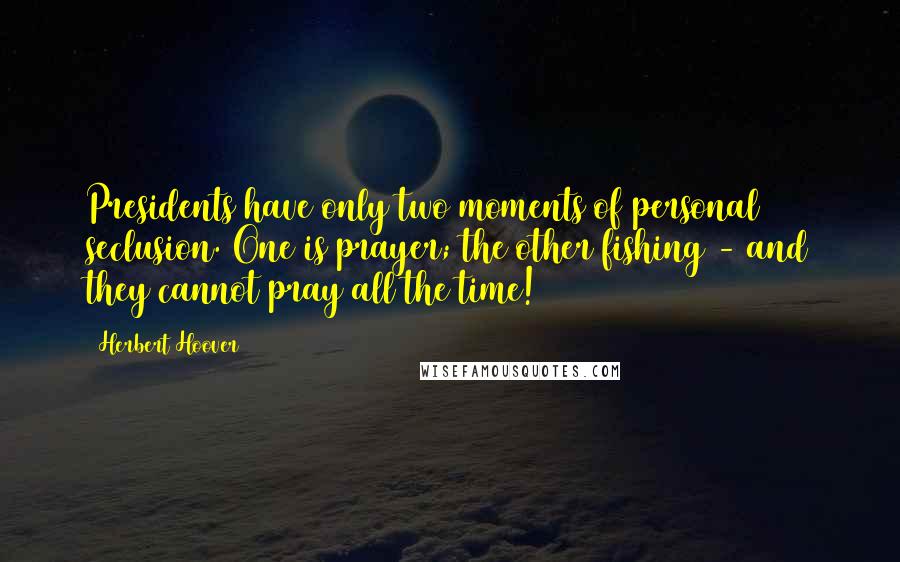 Herbert Hoover Quotes: Presidents have only two moments of personal seclusion. One is prayer; the other fishing - and they cannot pray all the time!