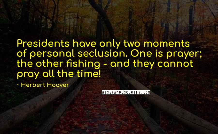 Herbert Hoover Quotes: Presidents have only two moments of personal seclusion. One is prayer; the other fishing - and they cannot pray all the time!