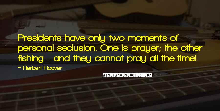 Herbert Hoover Quotes: Presidents have only two moments of personal seclusion. One is prayer; the other fishing - and they cannot pray all the time!