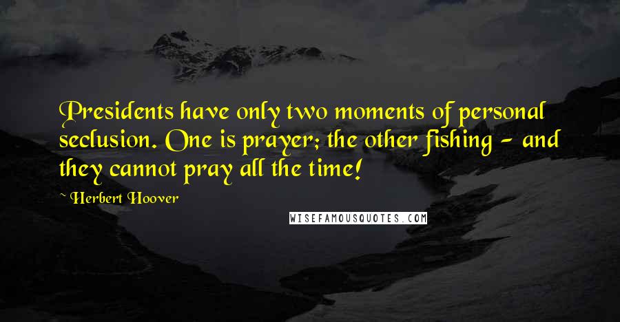 Herbert Hoover Quotes: Presidents have only two moments of personal seclusion. One is prayer; the other fishing - and they cannot pray all the time!