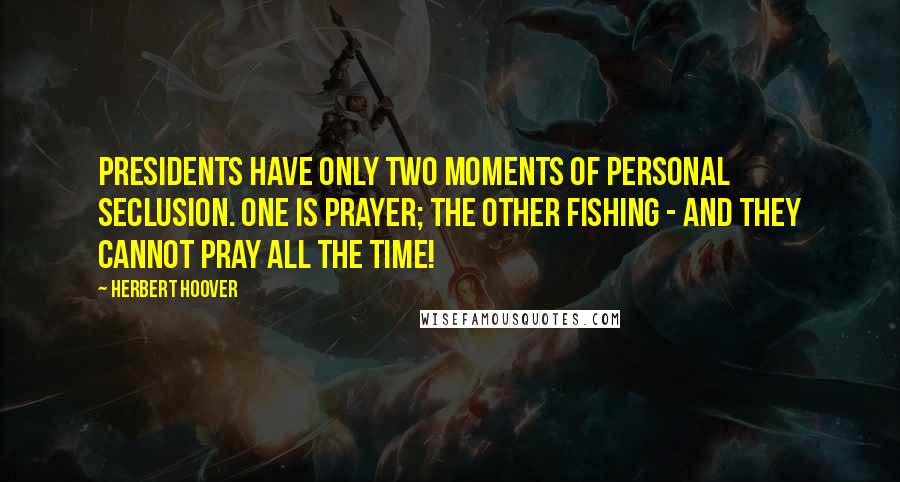 Herbert Hoover Quotes: Presidents have only two moments of personal seclusion. One is prayer; the other fishing - and they cannot pray all the time!