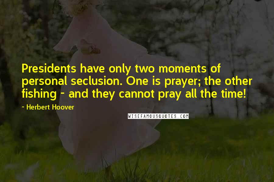 Herbert Hoover Quotes: Presidents have only two moments of personal seclusion. One is prayer; the other fishing - and they cannot pray all the time!