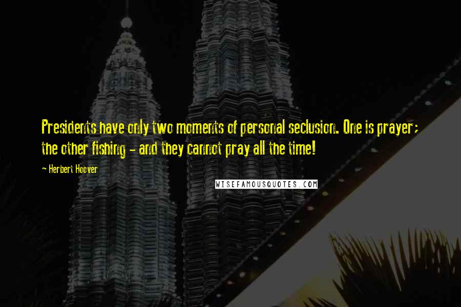 Herbert Hoover Quotes: Presidents have only two moments of personal seclusion. One is prayer; the other fishing - and they cannot pray all the time!