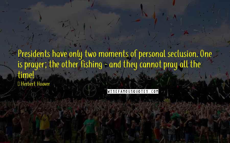 Herbert Hoover Quotes: Presidents have only two moments of personal seclusion. One is prayer; the other fishing - and they cannot pray all the time!