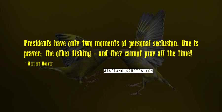 Herbert Hoover Quotes: Presidents have only two moments of personal seclusion. One is prayer; the other fishing - and they cannot pray all the time!