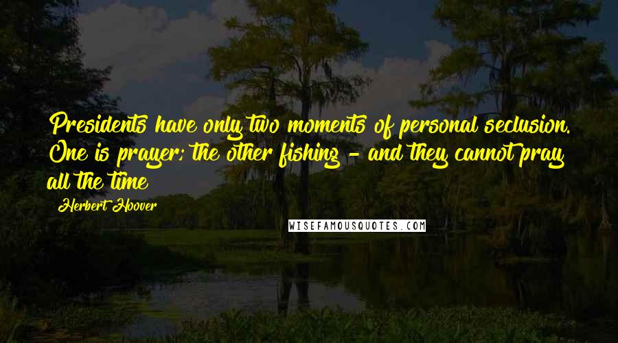 Herbert Hoover Quotes: Presidents have only two moments of personal seclusion. One is prayer; the other fishing - and they cannot pray all the time!
