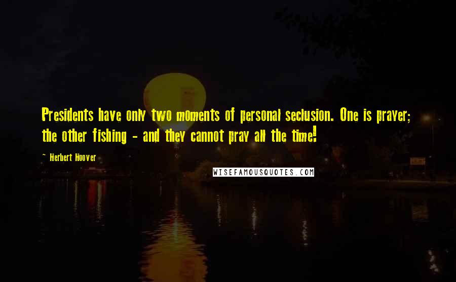 Herbert Hoover Quotes: Presidents have only two moments of personal seclusion. One is prayer; the other fishing - and they cannot pray all the time!