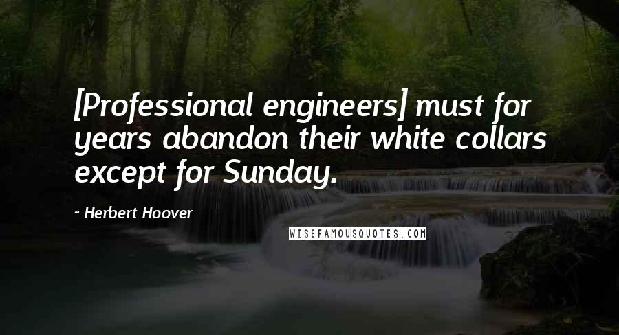 Herbert Hoover Quotes: [Professional engineers] must for years abandon their white collars except for Sunday.