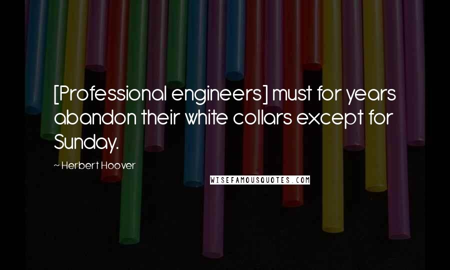 Herbert Hoover Quotes: [Professional engineers] must for years abandon their white collars except for Sunday.