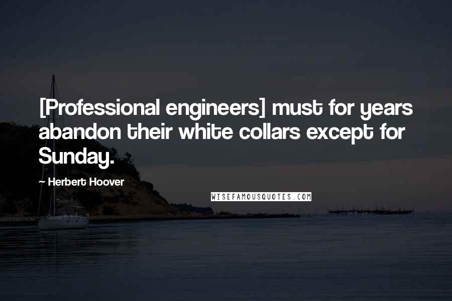 Herbert Hoover Quotes: [Professional engineers] must for years abandon their white collars except for Sunday.