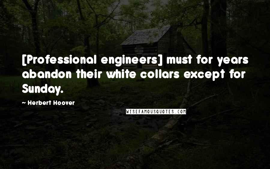 Herbert Hoover Quotes: [Professional engineers] must for years abandon their white collars except for Sunday.