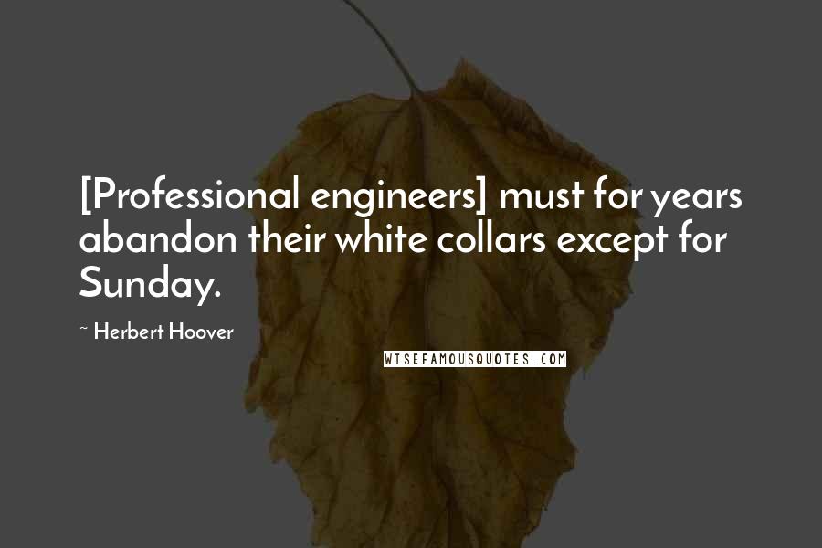 Herbert Hoover Quotes: [Professional engineers] must for years abandon their white collars except for Sunday.