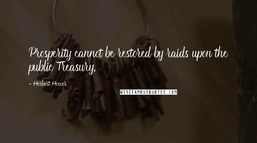 Herbert Hoover Quotes: Prosperity cannot be restored by raids upon the public Treasury.