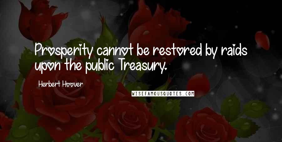 Herbert Hoover Quotes: Prosperity cannot be restored by raids upon the public Treasury.