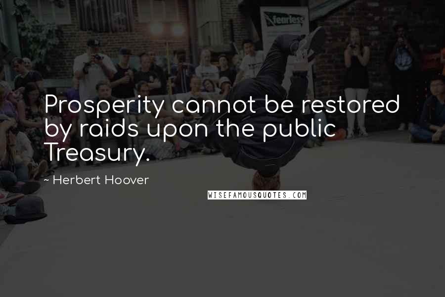 Herbert Hoover Quotes: Prosperity cannot be restored by raids upon the public Treasury.