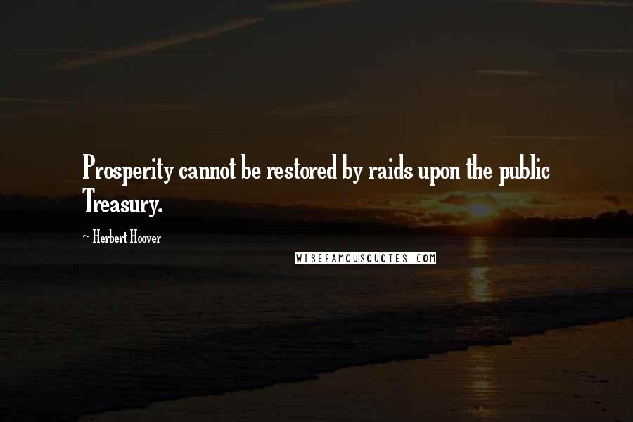 Herbert Hoover Quotes: Prosperity cannot be restored by raids upon the public Treasury.