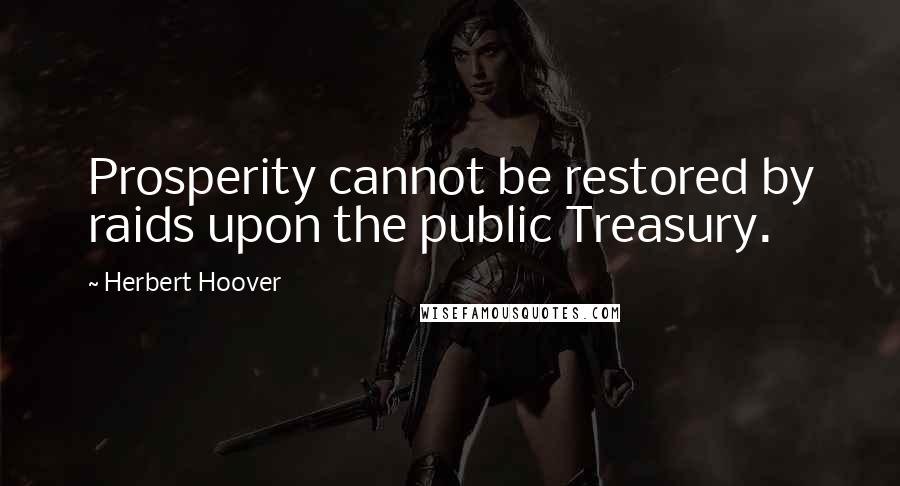 Herbert Hoover Quotes: Prosperity cannot be restored by raids upon the public Treasury.