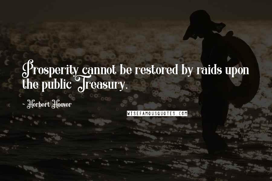 Herbert Hoover Quotes: Prosperity cannot be restored by raids upon the public Treasury.