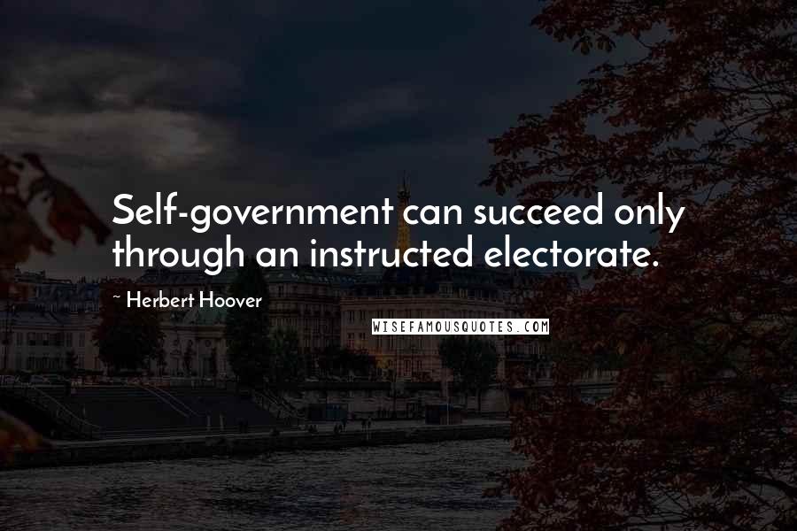 Herbert Hoover Quotes: Self-government can succeed only through an instructed electorate.