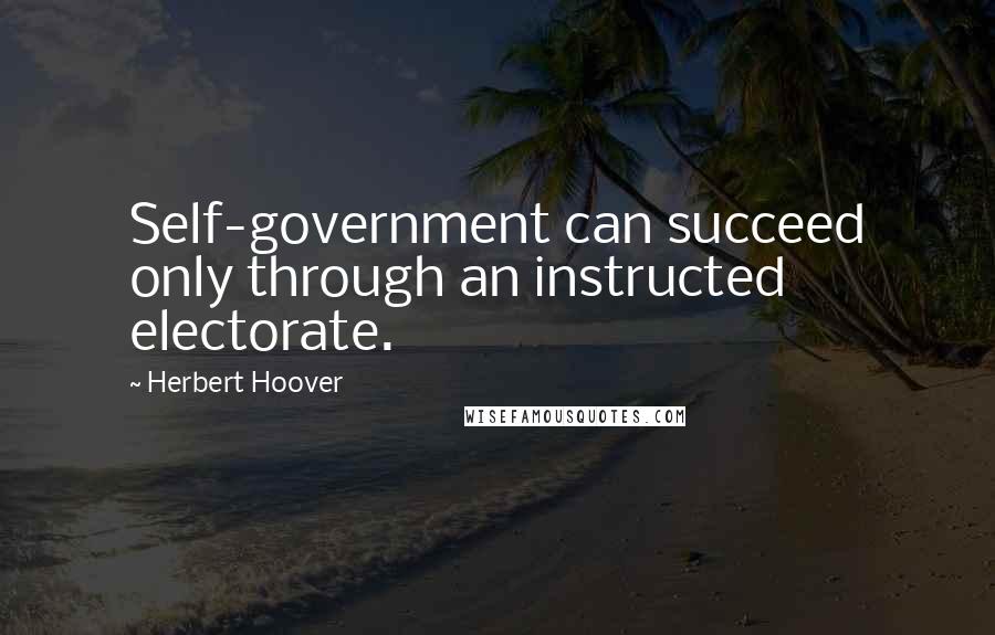 Herbert Hoover Quotes: Self-government can succeed only through an instructed electorate.