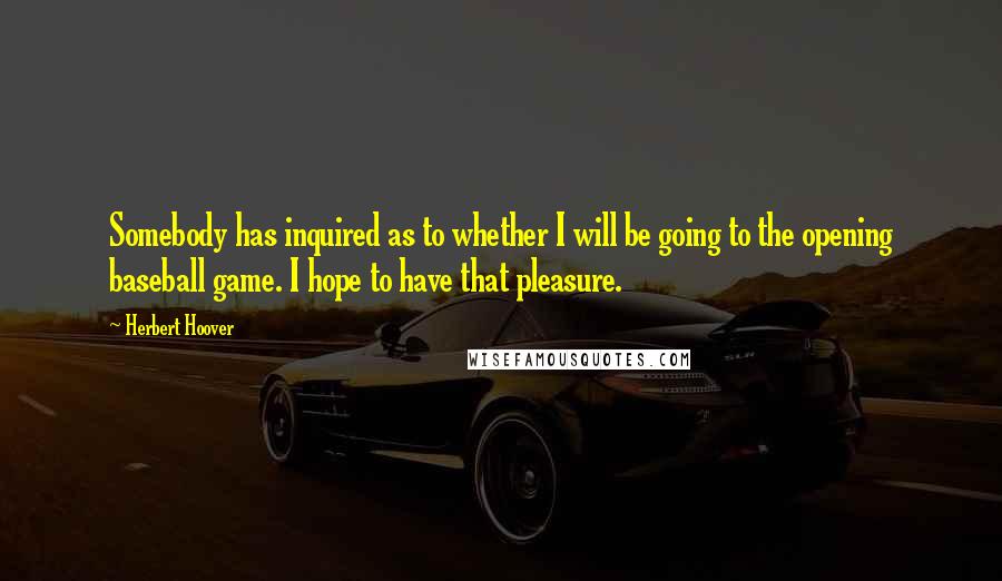 Herbert Hoover Quotes: Somebody has inquired as to whether I will be going to the opening baseball game. I hope to have that pleasure.