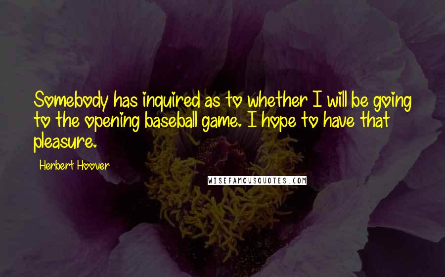 Herbert Hoover Quotes: Somebody has inquired as to whether I will be going to the opening baseball game. I hope to have that pleasure.