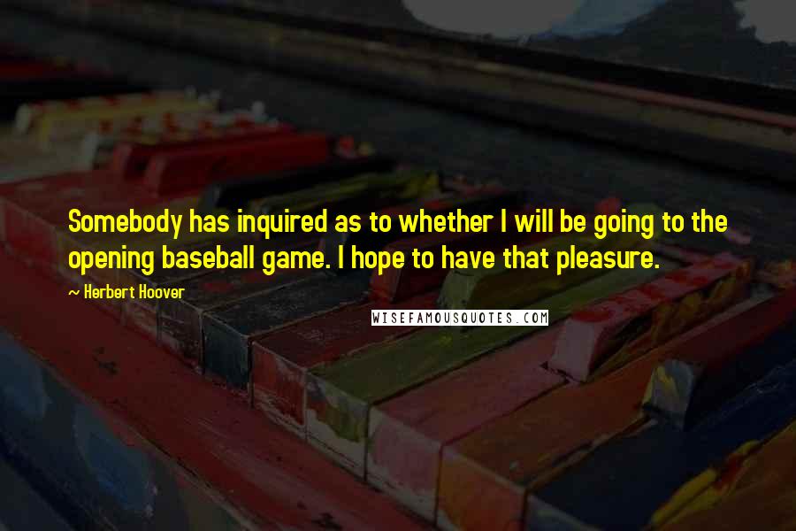 Herbert Hoover Quotes: Somebody has inquired as to whether I will be going to the opening baseball game. I hope to have that pleasure.