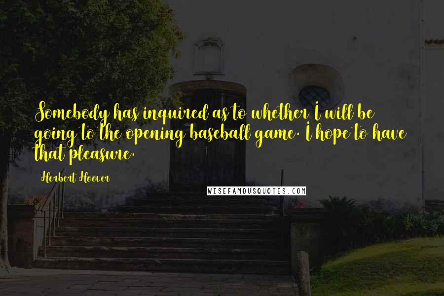 Herbert Hoover Quotes: Somebody has inquired as to whether I will be going to the opening baseball game. I hope to have that pleasure.