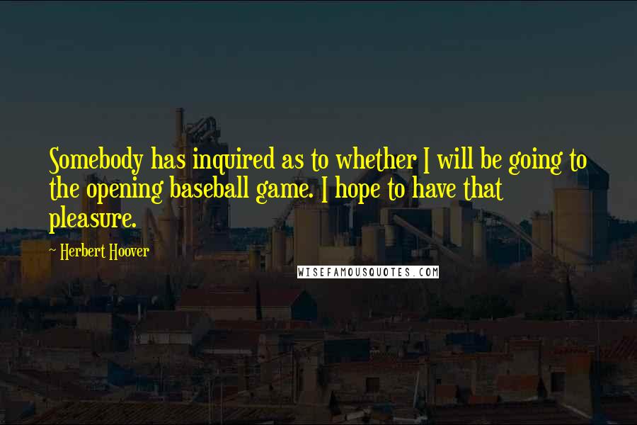 Herbert Hoover Quotes: Somebody has inquired as to whether I will be going to the opening baseball game. I hope to have that pleasure.