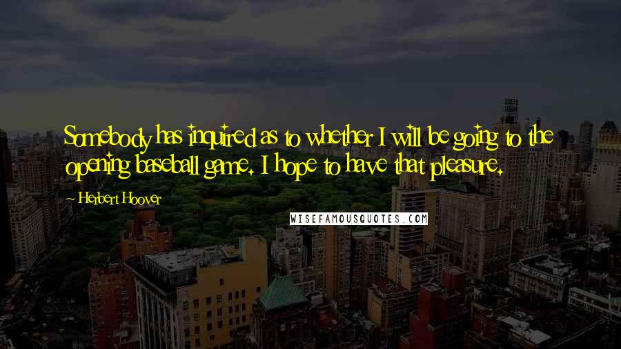 Herbert Hoover Quotes: Somebody has inquired as to whether I will be going to the opening baseball game. I hope to have that pleasure.