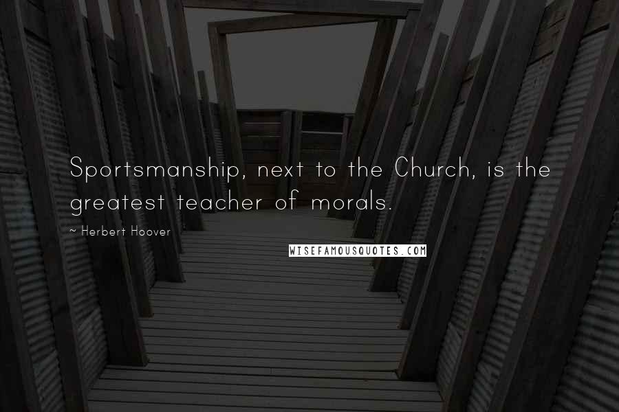 Herbert Hoover Quotes: Sportsmanship, next to the Church, is the greatest teacher of morals.