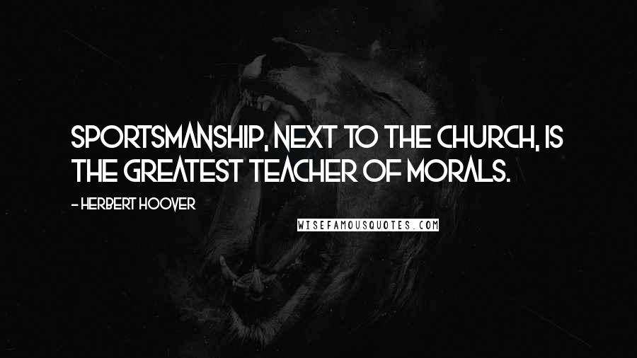Herbert Hoover Quotes: Sportsmanship, next to the Church, is the greatest teacher of morals.