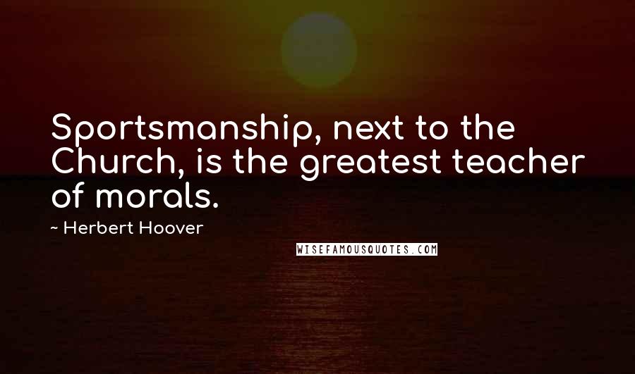 Herbert Hoover Quotes: Sportsmanship, next to the Church, is the greatest teacher of morals.