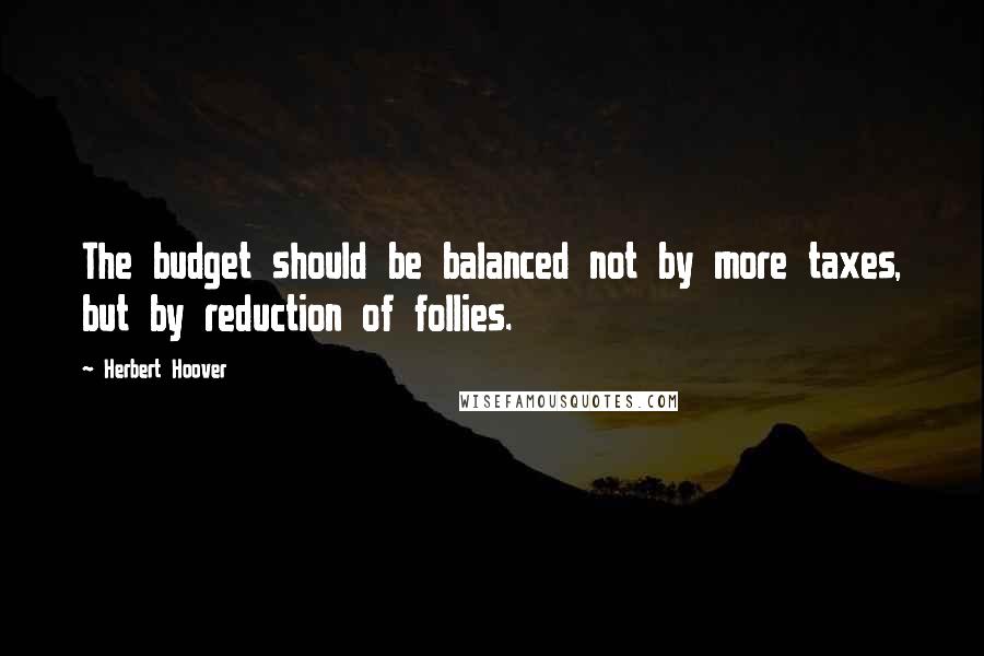 Herbert Hoover Quotes: The budget should be balanced not by more taxes, but by reduction of follies.