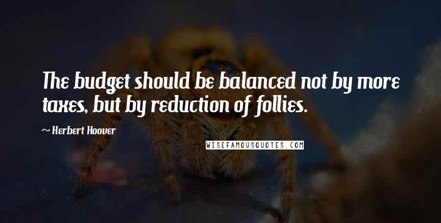 Herbert Hoover Quotes: The budget should be balanced not by more taxes, but by reduction of follies.