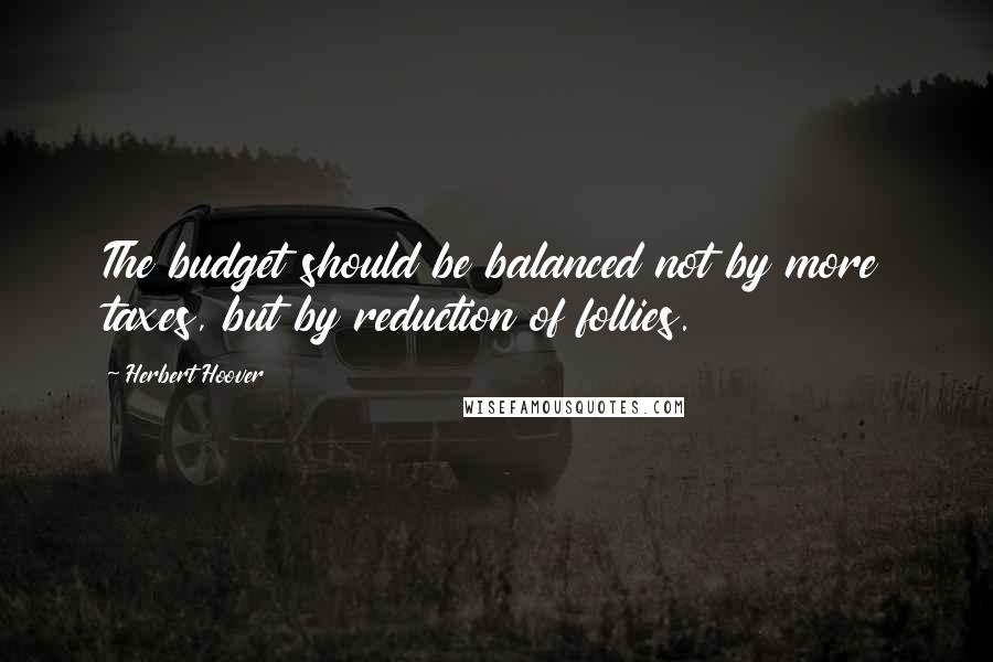 Herbert Hoover Quotes: The budget should be balanced not by more taxes, but by reduction of follies.