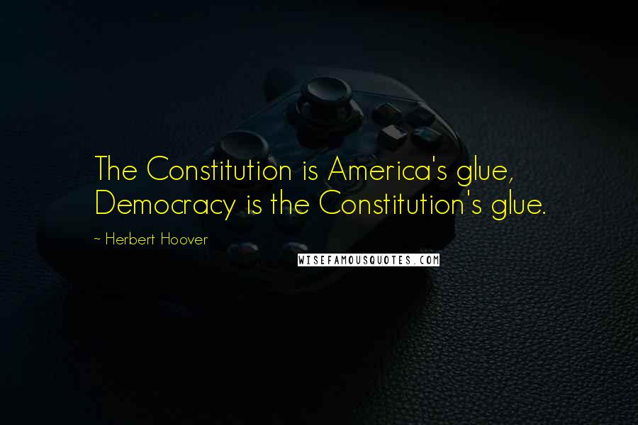 Herbert Hoover Quotes: The Constitution is America's glue, Democracy is the Constitution's glue.