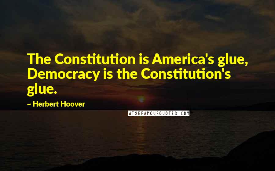 Herbert Hoover Quotes: The Constitution is America's glue, Democracy is the Constitution's glue.