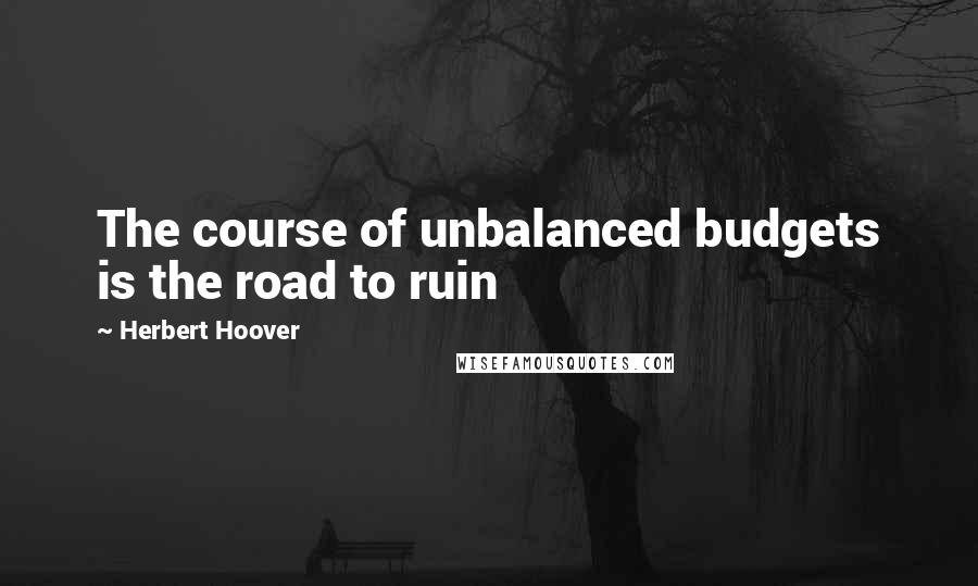 Herbert Hoover Quotes: The course of unbalanced budgets is the road to ruin